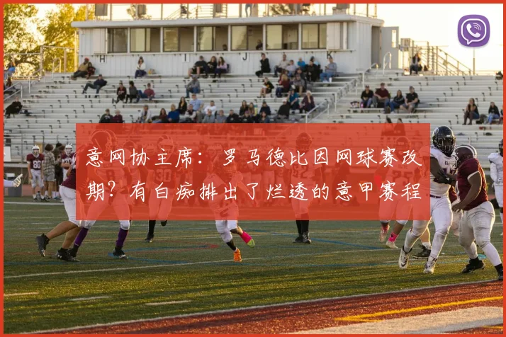 意网协主席：罗马德比因网球赛改期？有白痴排出了烂透的意甲赛程