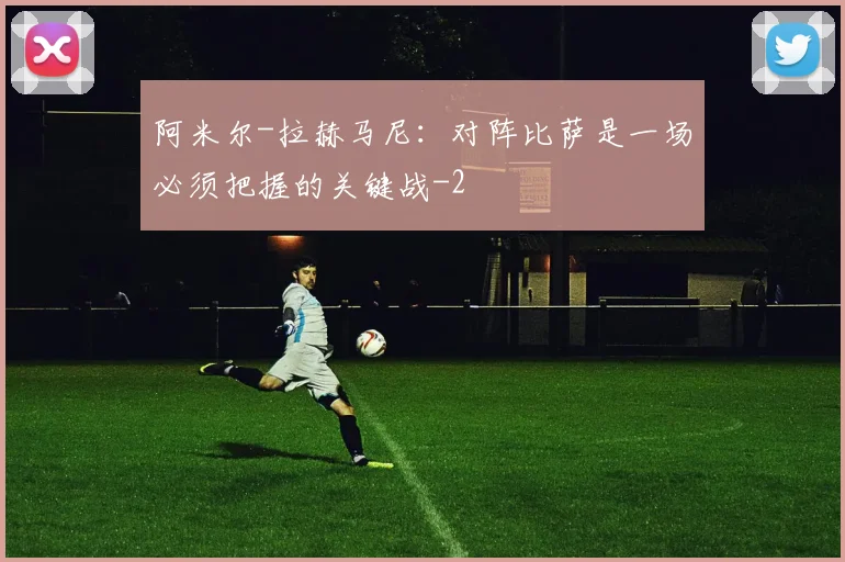 阿米尔-拉赫马尼：对阵比萨是一场必须把握的关键战