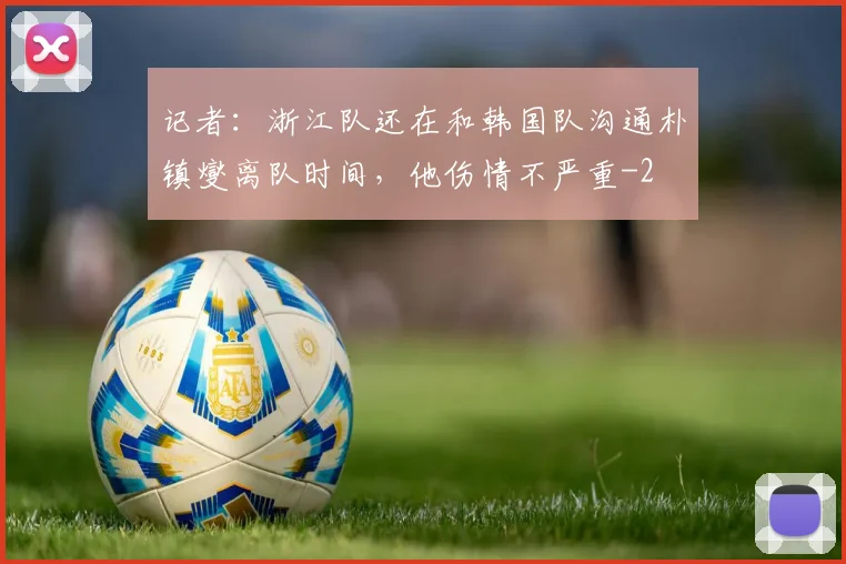 记者：浙江队还在和韩国队沟通朴镇燮离队时间，他伤情不严重