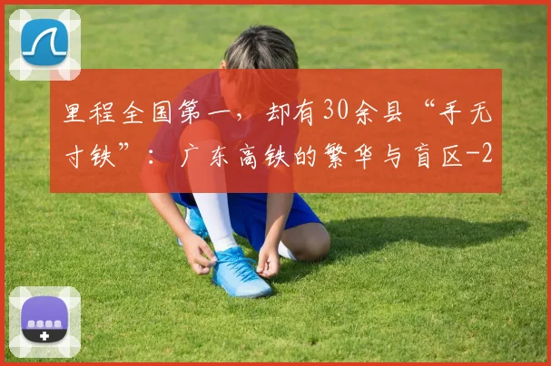 里程全国第一，却有30余县“手无寸铁”：广东高铁的繁华与盲区