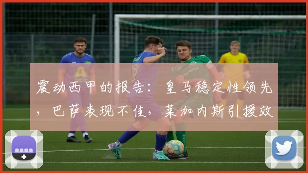 震动西甲的报告：皇马稳定性领先，巴萨表现不佳，莱加内斯引援效率最高