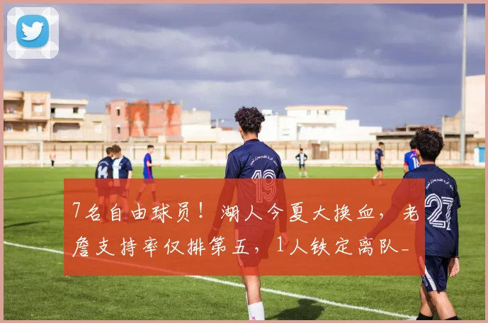 7名自由球员！湖人今夏大换血，老詹支持率仅排第五，1人铁定离队_1