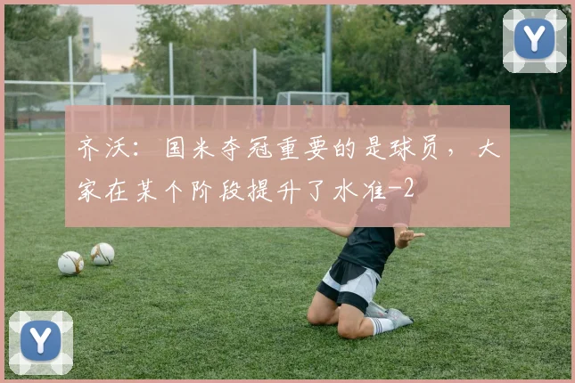 齐沃：国米夺冠重要的是球员，大家在某个阶段提升了水准