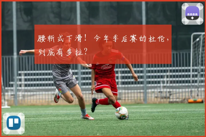 腰斩式下滑！今年季后赛的杜伦，到底有多拉？